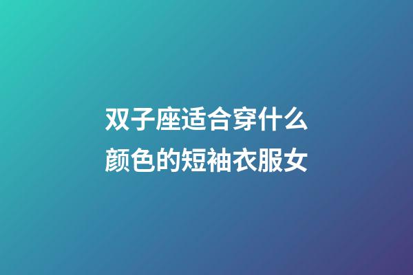 双子座适合穿什么颜色的短袖衣服女-第1张-星座运势-玄机派