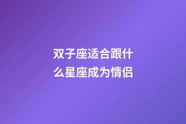 双子座适合跟什么星座成为情侣-第1张-星座运势-玄机派