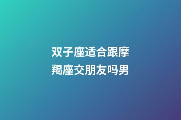 双子座适合跟摩羯座交朋友吗男-第1张-星座运势-玄机派