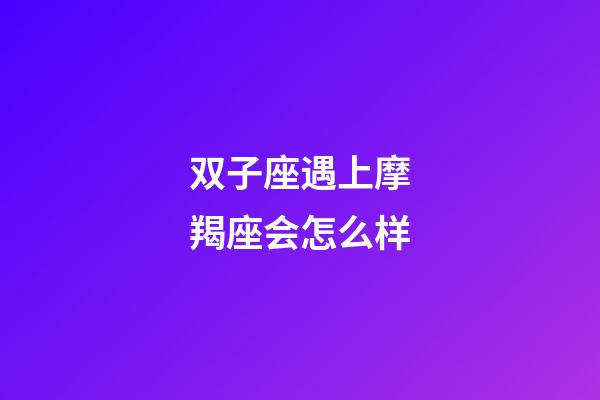 双子座遇上摩羯座会怎么样-第1张-星座运势-玄机派