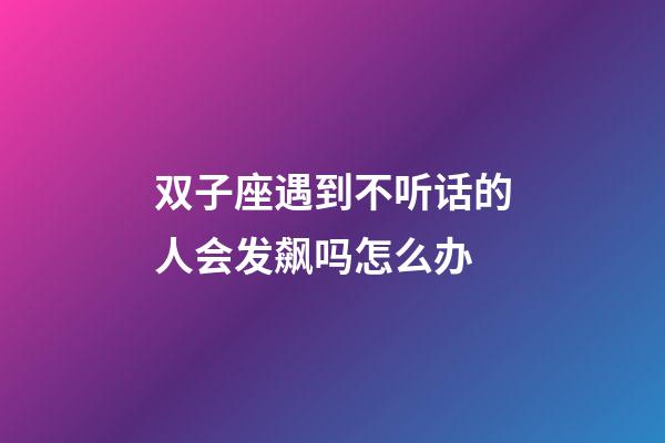 双子座遇到不听话的人会发飙吗怎么办-第1张-星座运势-玄机派