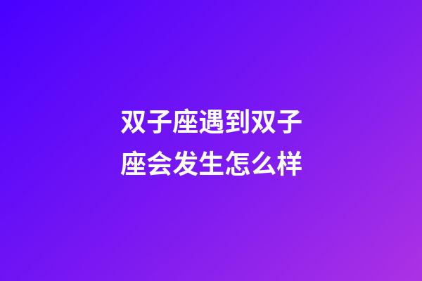 双子座遇到双子座会发生怎么样-第1张-星座运势-玄机派
