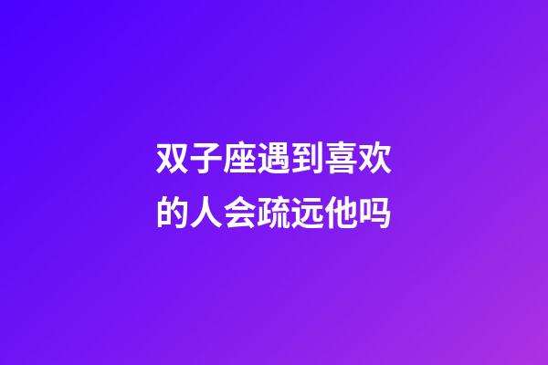 双子座遇到喜欢的人会疏远他吗-第1张-星座运势-玄机派
