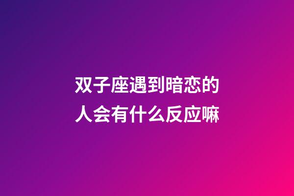 双子座遇到暗恋的人会有什么反应嘛-第1张-星座运势-玄机派