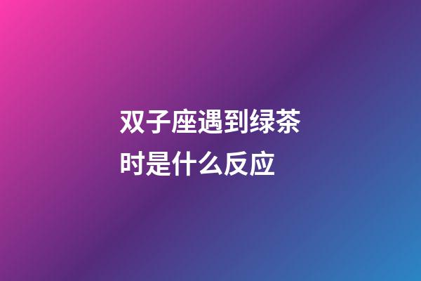 双子座遇到绿茶时是什么反应-第1张-星座运势-玄机派