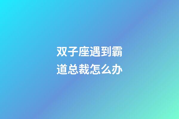 双子座遇到霸道总裁怎么办-第1张-星座运势-玄机派