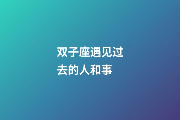 双子座遇见过去的人和事-第1张-星座运势-玄机派