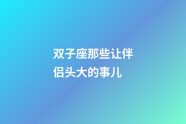 双子座那些让伴侣头大的事儿