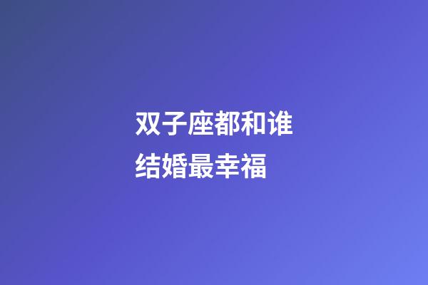 双子座都和谁结婚最幸福-第1张-星座运势-玄机派