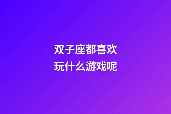 双子座都喜欢玩什么游戏呢-第1张-星座运势-玄机派