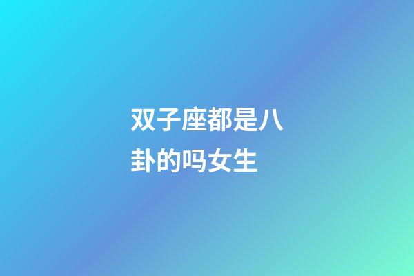 双子座都是八卦的吗女生-第1张-星座运势-玄机派