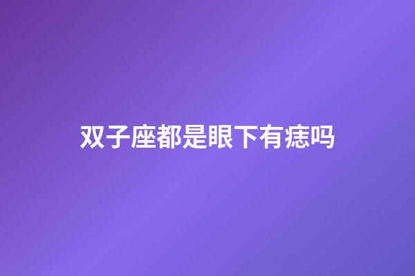 双子座都是眼下有痣吗-第1张-星座运势-玄机派