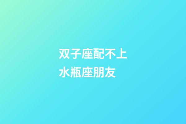 双子座配不上水瓶座朋友-第1张-星座运势-玄机派