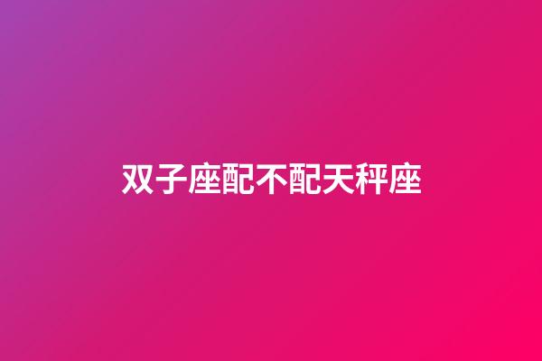 双子座配不配天秤座-第1张-星座运势-玄机派