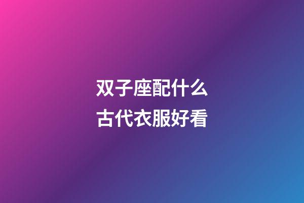 双子座配什么古代衣服好看-第1张-星座运势-玄机派