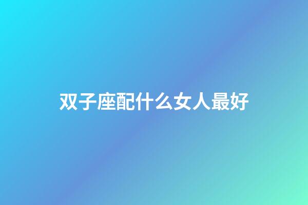 双子座配什么女人最好-第1张-星座运势-玄机派