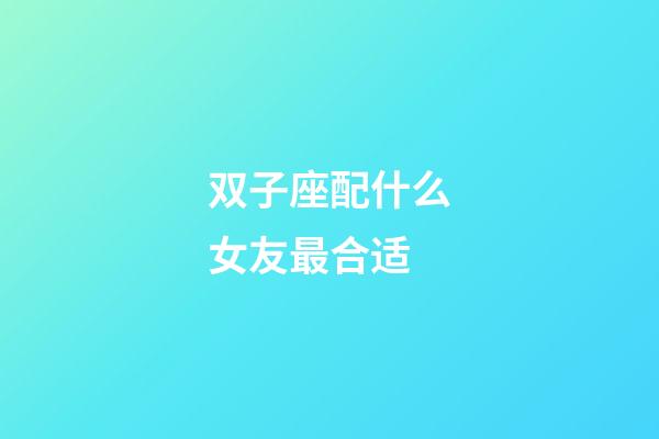 双子座配什么女友最合适-第1张-星座运势-玄机派
