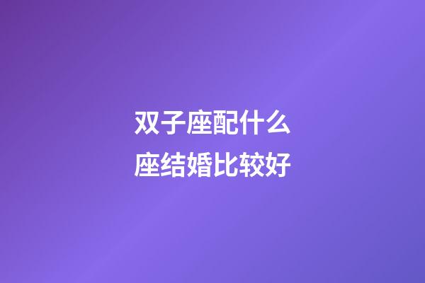 双子座配什么座结婚比较好-第1张-星座运势-玄机派