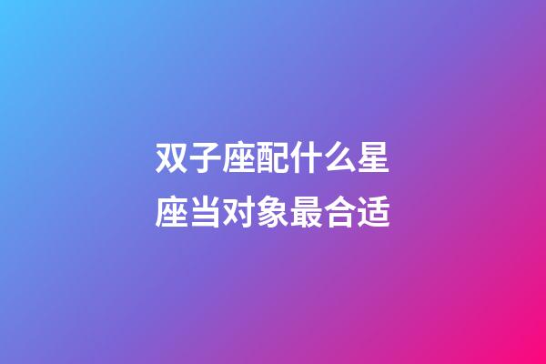 双子座配什么星座当对象最合适-第1张-星座运势-玄机派