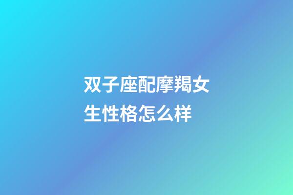 双子座配摩羯女生性格怎么样-第1张-星座运势-玄机派