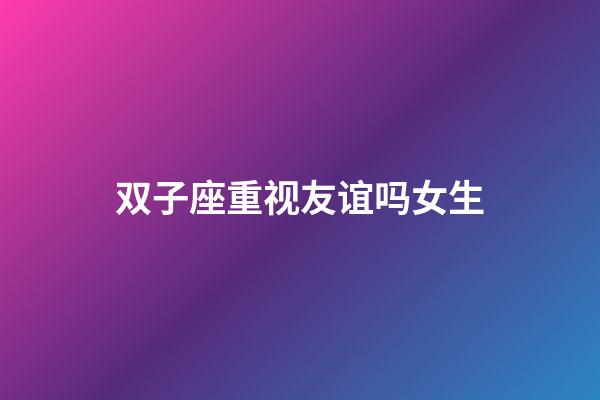 双子座重视友谊吗女生-第1张-星座运势-玄机派