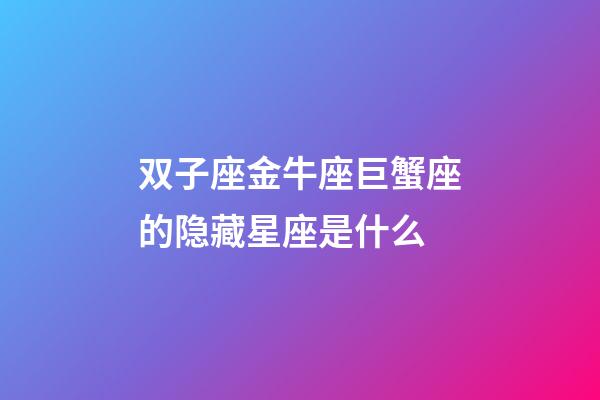 双子座金牛座巨蟹座的隐藏星座是什么-第1张-星座运势-玄机派