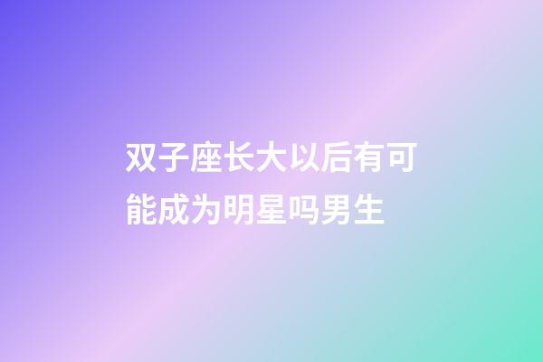 双子座长大以后有可能成为明星吗男生-第1张-星座运势-玄机派