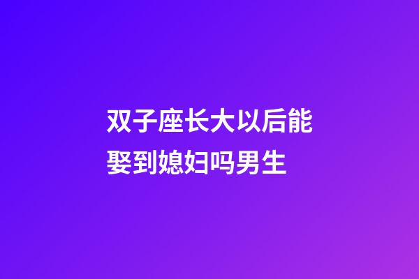 双子座长大以后能娶到媳妇吗男生-第1张-星座运势-玄机派