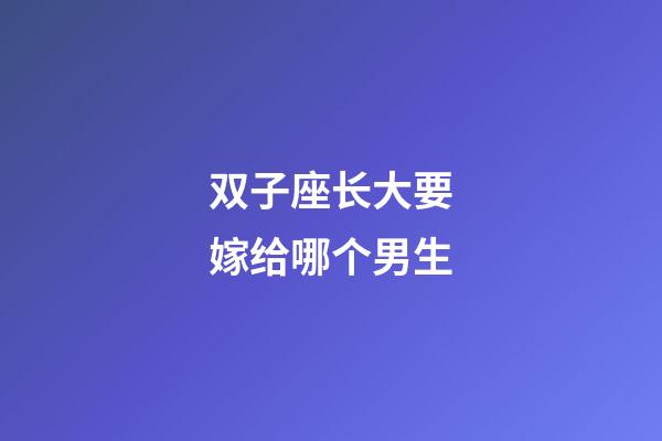 双子座长大要嫁给哪个男生-第1张-星座运势-玄机派