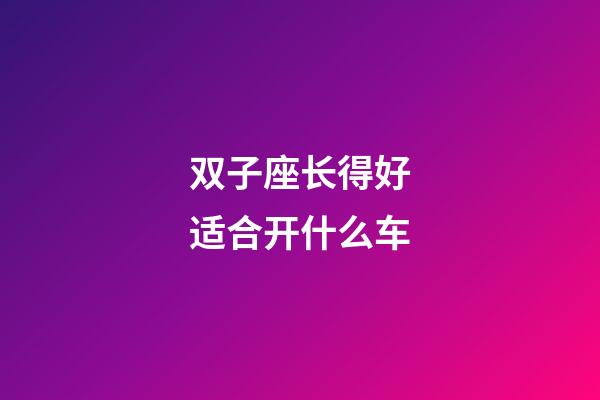 双子座长得好适合开什么车-第1张-星座运势-玄机派