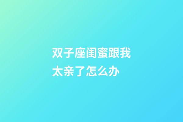 双子座闺蜜跟我太亲了怎么办-第1张-星座运势-玄机派