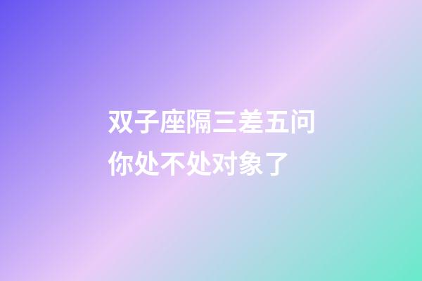 双子座隔三差五问你处不处对象了-第1张-星座运势-玄机派