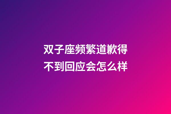 双子座频繁道歉得不到回应会怎么样-第1张-星座运势-玄机派