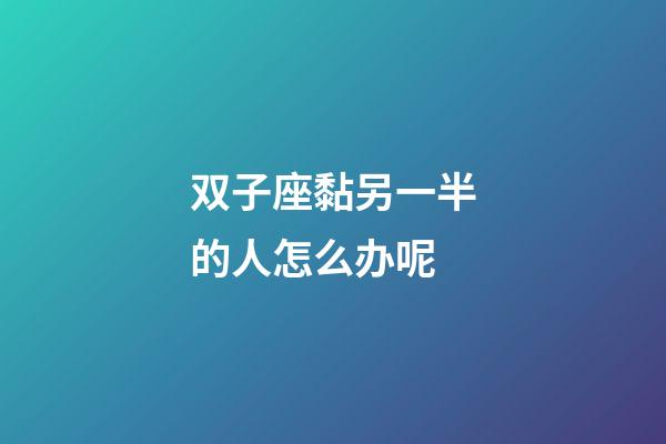双子座黏另一半的人怎么办呢-第1张-星座运势-玄机派