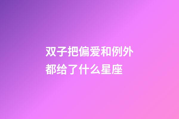 双子把偏爱和例外都给了什么星座-第1张-星座运势-玄机派