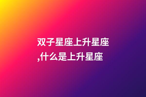 双子星座上升星座,什么是上升星座-第1张-观点-玄机派