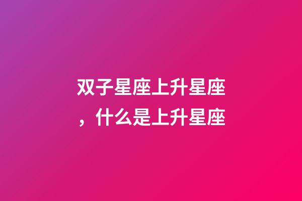 双子星座上升星座，什么是上升星座-第1张-观点-玄机派