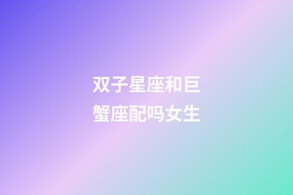 双子星座和巨蟹座配吗女生-第1张-星座运势-玄机派