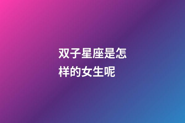 双子星座是怎样的女生呢-第1张-星座运势-玄机派