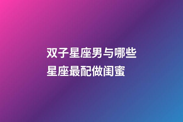双子星座男与哪些星座最配做闺蜜-第1张-星座运势-玄机派