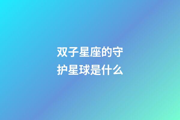 双子星座的守护星球是什么-第1张-星座运势-玄机派