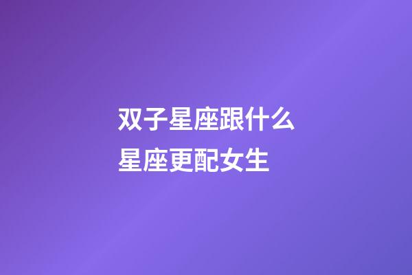 双子星座跟什么星座更配女生-第1张-星座运势-玄机派