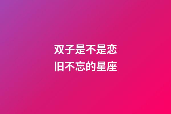 双子是不是恋旧不忘的星座-第1张-星座运势-玄机派