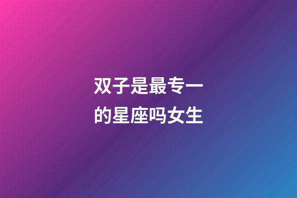 双子是最专一的星座吗女生-第1张-星座运势-玄机派