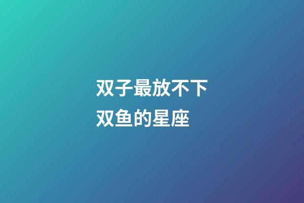 双子最放不下双鱼的星座-第1张-星座运势-玄机派