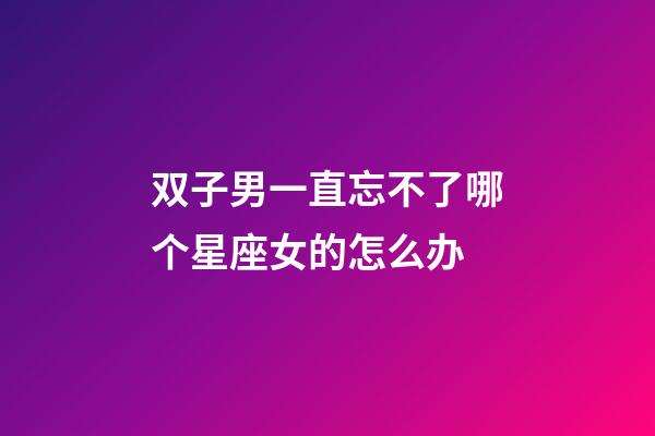双子男一直忘不了哪个星座女的怎么办-第1张-星座运势-玄机派