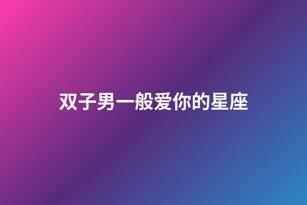 双子男一般爱你的星座-第1张-星座运势-玄机派