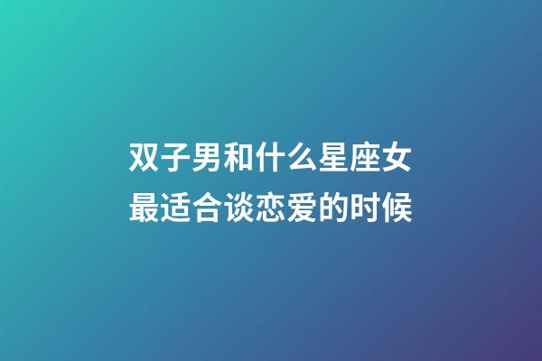 双子男和什么星座女最适合谈恋爱的时候-第1张-星座运势-玄机派