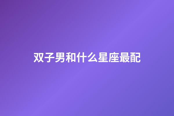 双子男和什么星座最配（唯一能克双子的星座）-第1张-星座运势-玄机派