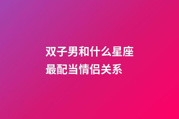 双子男和什么星座最配当情侣关系-第1张-星座运势-玄机派
